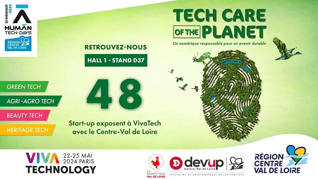 Un événement Human Tech-Days 2024 - Région Centre-Val de Loire - Green Tech, Agri-Agro Tech, Beauty Tech, Heritage Tech - Tech Care of the planet - Un numérique responsable pour un avenir durable - Retrouvez-nous Hall 1 - Stand D37 - 48 Start-up exposent à Vivatech avec le Centre-Val de Loire - Viva Technology - Du 22 au 25 mai 2024 à Paris - La French Tech Val de Loire - DevUp Centre-Val de Loire - Innovation et développement des entreprises - Région Centre-Val de loire